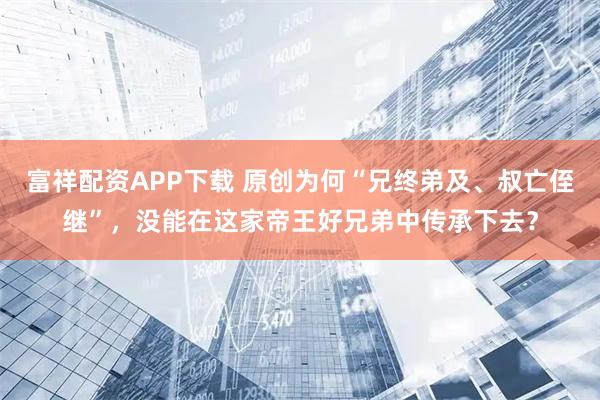 富祥配资APP下载 原创为何“兄终弟及、叔亡侄继”，没能在这家帝王好兄弟中传承下去？