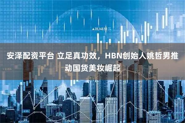 安泽配资平台 立足真功效，HBN创始人姚哲男推动国货美妆崛起