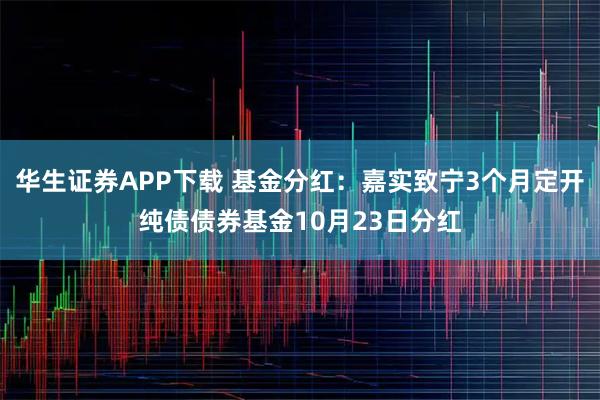 华生证券APP下载 基金分红：嘉实致宁3个月定开纯债债券基金10月23日分红
