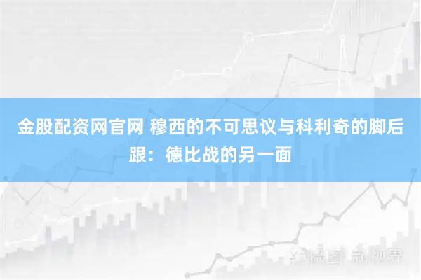 金股配资网官网 穆西的不可思议与科利奇的脚后跟：德比战的另一面
