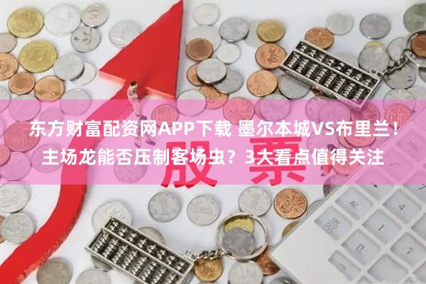 东方财富配资网APP下载 墨尔本城VS布里兰!主场龙能否压制客场虫?3大看点值得关注