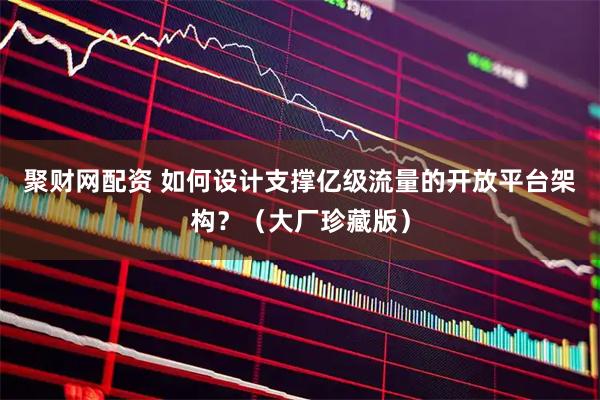 聚财网配资 如何设计支撑亿级流量的开放平台架构？（大厂珍藏版）