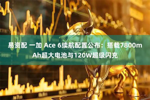 易资配 一加 Ace 6续航配置公布：搭载7800mAh超大电池与120W超级闪充