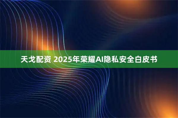 天戈配资 2025年荣耀AI隐私安全白皮书