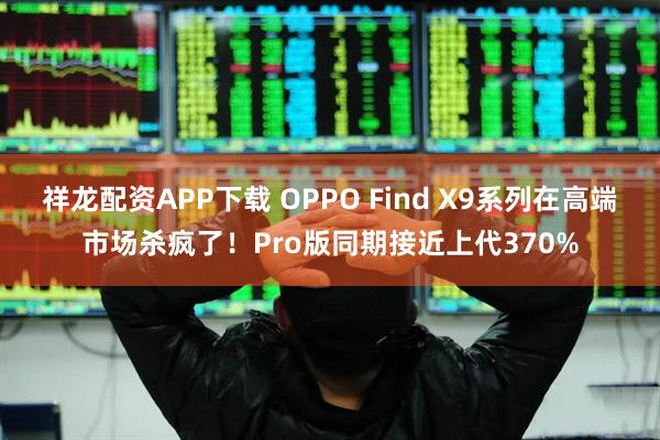 祥龙配资APP下载 OPPO Find X9系列在高端市场杀疯了！Pro版同期接近上代370%