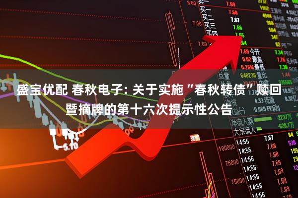 盛宝优配 春秋电子: 关于实施“春秋转债”赎回暨摘牌的第十六次提示性公告