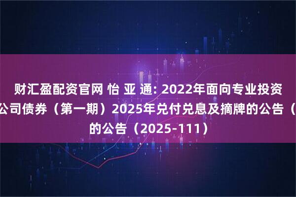 财汇盈配资官网 怡 亚 通: 2022年面向专业投资者公开发行公司债券（第一期）2025年兑付兑息及摘牌的公告（2025-111）