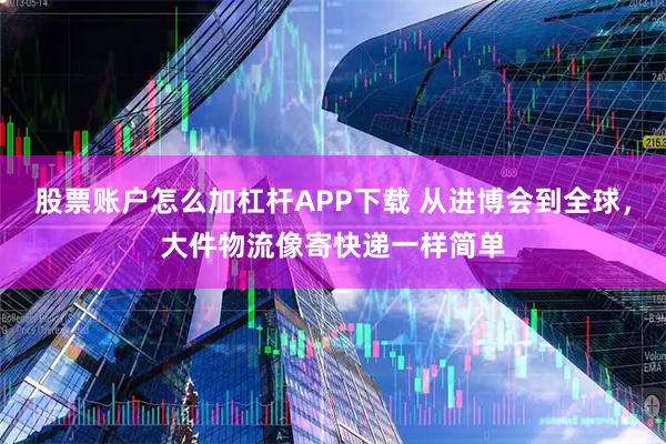 股票账户怎么加杠杆APP下载 从进博会到全球，大件物流像寄快递一样简单