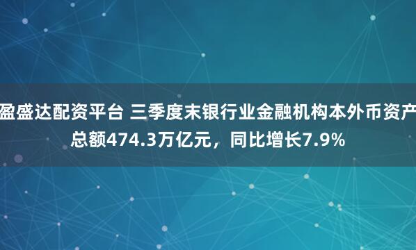 盈盛达配资平台 三季度末银行业金融机构本外币资产总额474.3万亿元，同比增长7.9%