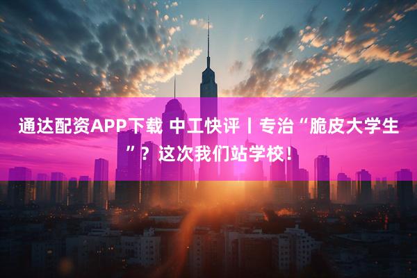 通达配资APP下载 中工快评丨专治“脆皮大学生”？这次我们站学校！
