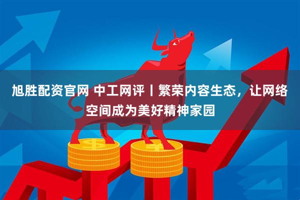旭胜配资官网 中工网评丨繁荣内容生态，让网络空间成为美好精神家园