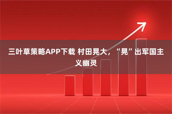 三叶草策略APP下载 村田晃大，“晃”出军国主义幽灵