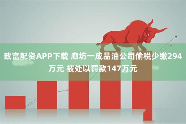 致富配资APP下载 廊坊一成品油公司偷税少缴294万元 被处以罚款147万元