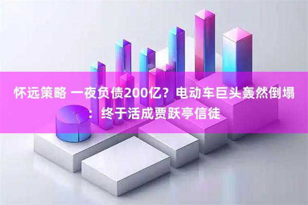 怀远策略 一夜负债200亿？电动车巨头轰然倒塌：终于活成贾跃亭信徒