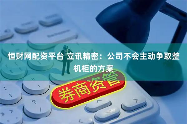 恒财网配资平台 立讯精密：公司不会主动争取整机柜的方案