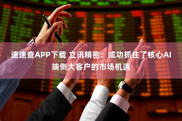 速速查APP下载 立讯精密：成功抓住了核心AI端侧大客户的市场机遇