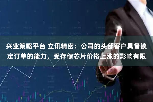 兴业策略平台 立讯精密：公司的头部客户具备锁定订单的能力，受存储芯片价格上涨的影响有限