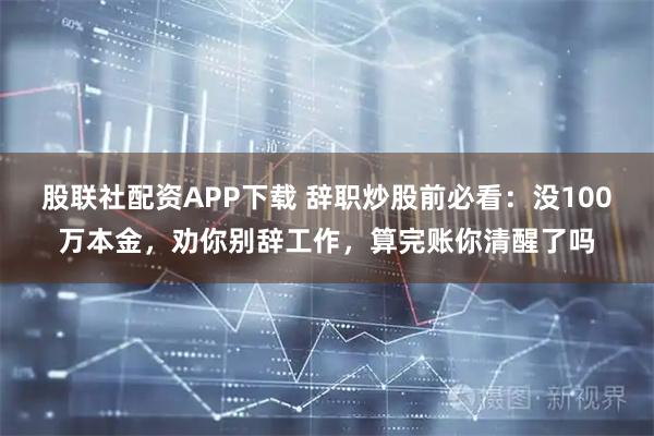 股联社配资APP下载 辞职炒股前必看：没100万本金，劝你别辞工作，算完账你清醒了吗