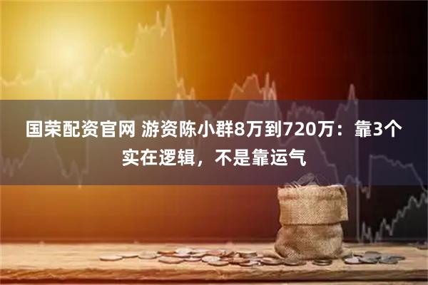 国荣配资官网 游资陈小群8万到720万:靠3个实在逻辑,不是靠运气