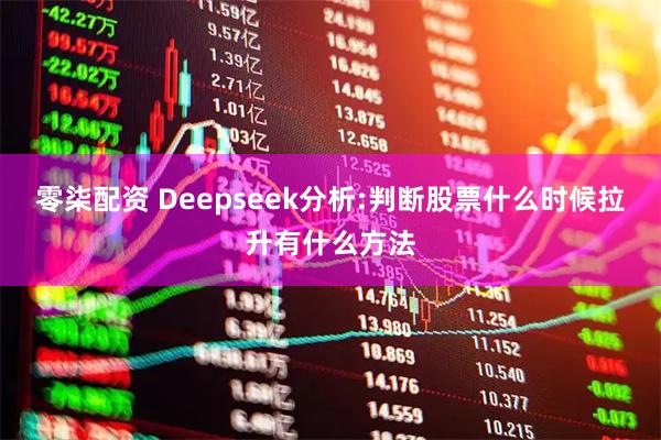 零柒配资 Deepseek分析:判断股票什么时候拉升有什么方法