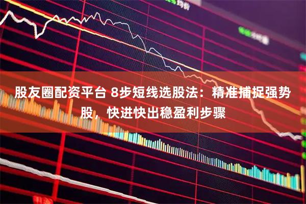 股友圈配资平台 8步短线选股法：精准捕捉强势股，快进快出稳盈利步骤