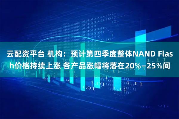 云配资平台 机构：预计第四季度整体NAND Flash价格持续上涨 各产品涨幅将落在20%—25%间