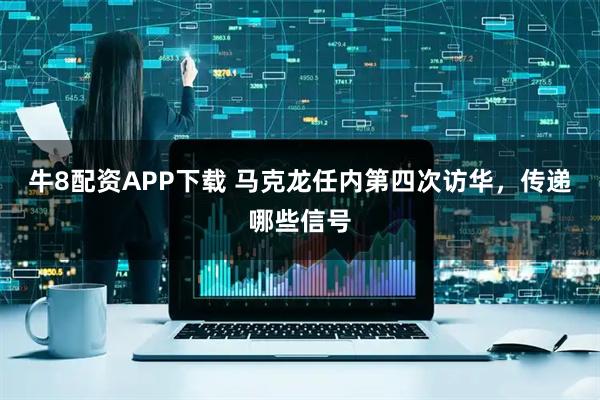 牛8配资APP下载 马克龙任内第四次访华，传递哪些信号