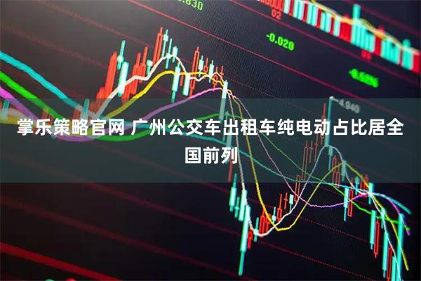 掌乐策略官网 广州公交车出租车纯电动占比居全国前列