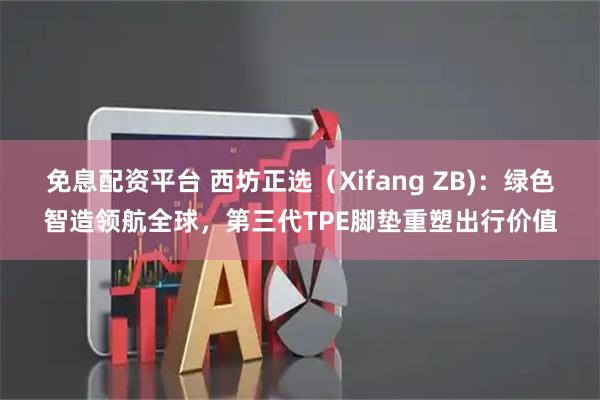 免息配资平台 西坊正选（Xifang ZB)：绿色智造领航全球，第三代TPE脚垫重塑出行价值
