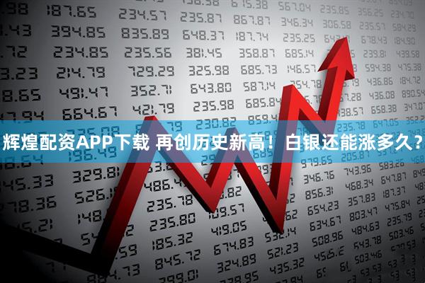 辉煌配资APP下载 再创历史新高！白银还能涨多久？