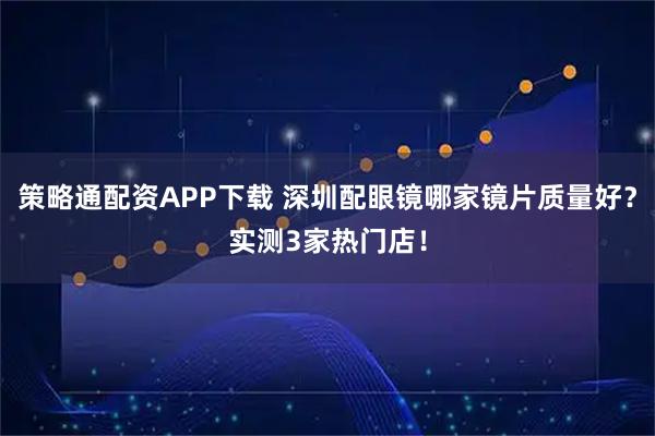 策略通配资APP下载 深圳配眼镜哪家镜片质量好？实测3家热门店！