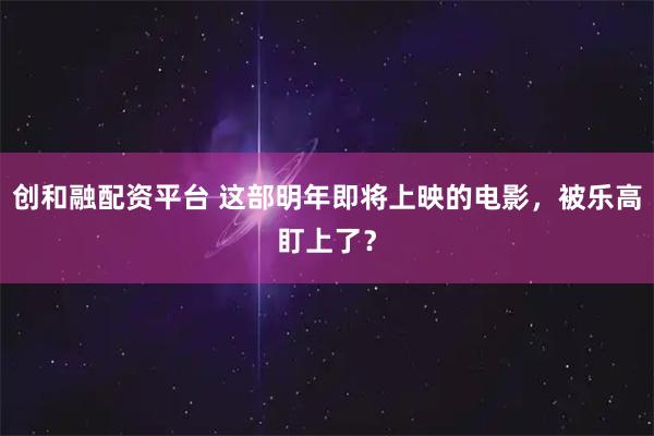 创和融配资平台 这部明年即将上映的电影，被乐高盯上了？