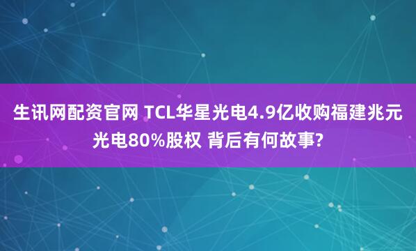 生讯网配资官网 TCL华星光电4.9亿收购福建兆元光电80%股权 背后有何故事?