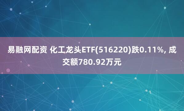 易融网配资 化工龙头ETF(516220)跌0.11%, 成交额780.92万元