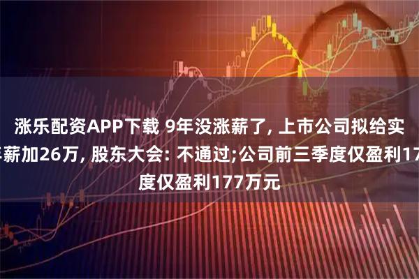 涨乐配资APP下载 9年没涨薪了, 上市公司拟给实控人年薪加26万, 股东大会: 不通过;公司前三季度仅盈利177万元