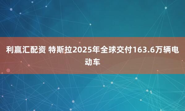 利赢汇配资 特斯拉2025年全球交付163.6万辆电动车