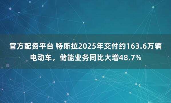 官方配资平台 特斯拉2025年交付约163.6万辆电动车，储能业务同比大增48.7%