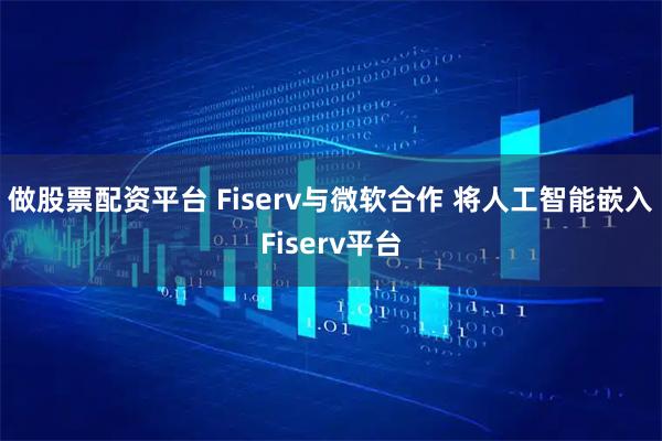 做股票配资平台 Fiserv与微软合作 将人工智能嵌入Fiserv平台