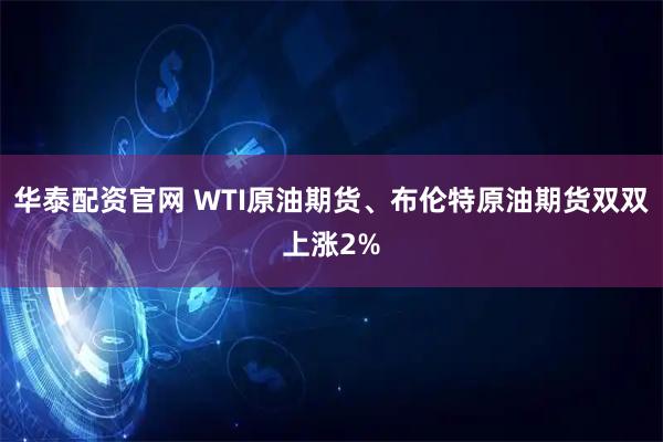 华泰配资官网 WTI原油期货、布伦特原油期货双双上涨2%