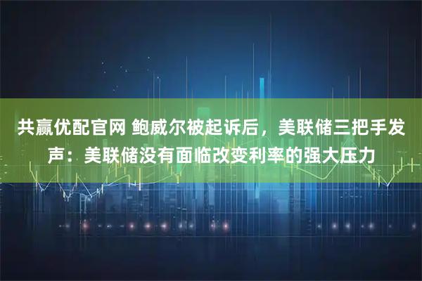 共赢优配官网 鲍威尔被起诉后，美联储三把手发声：美联储没有面临改变利率的强大压力