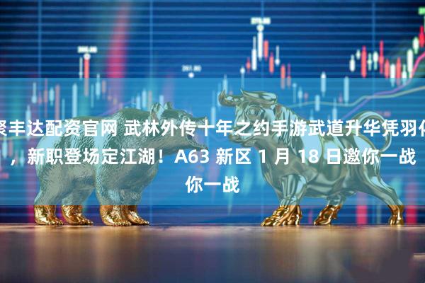 聚丰达配资官网 武林外传十年之约手游武道升华凭羽化，新职登场定江湖！A63 新区 1 月 18 日邀你一战