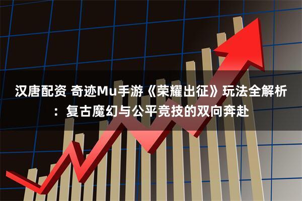 汉唐配资 奇迹Mu手游《荣耀出征》玩法全解析：复古魔幻与公平竞技的双向奔赴