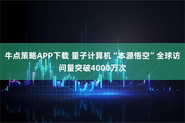 牛点策略APP下载 量子计算机“本源悟空”全球访问量突破4000万次