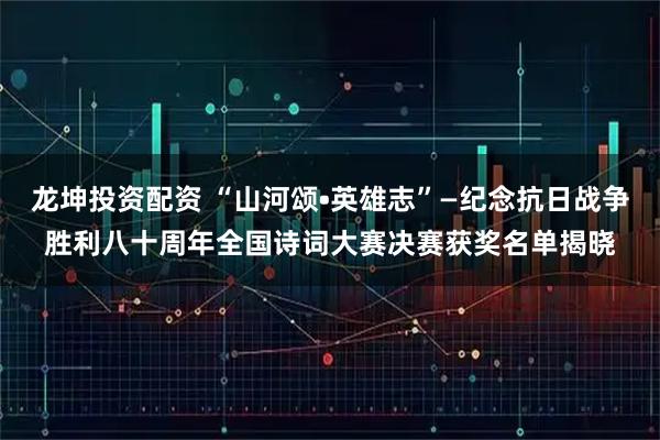 龙坤投资配资 “山河颂•英雄志”—纪念抗日战争胜利八十周年全国诗词大赛决赛获奖名单揭晓