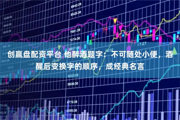 创赢盘配资平台 他醉酒题字：不可随处小便，酒醒后变换字的顺序，成经典名言