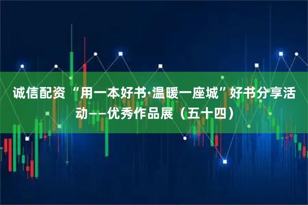 诚信配资 “用一本好书·温暖一座城”好书分享活动——优秀作品展（五十四）