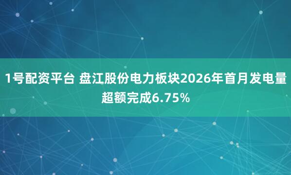 1号配资平台 盘江股份电力板块2026年首月发电量超额完成6.75%