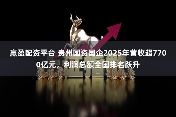 赢盈配资平台 贵州国资国企2025年营收超7700亿元，利润总额全国排名跃升
