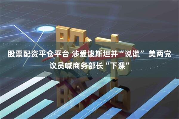 股票配资平仓平台 涉爱泼斯坦并“说谎” 美两党议员喊商务部长“下课”