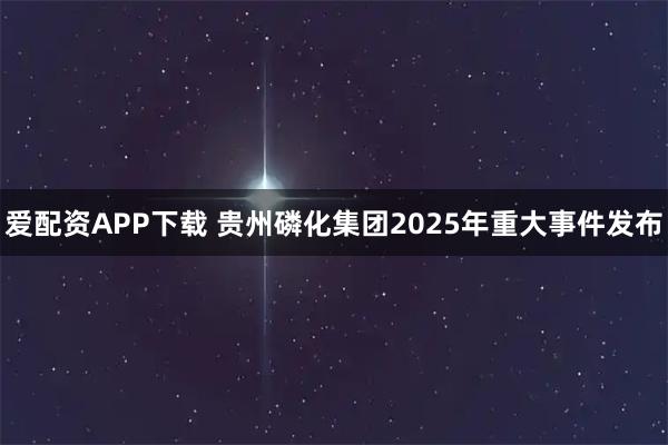 爱配资APP下载 贵州磷化集团2025年重大事件发布